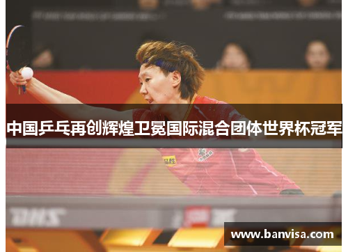 中国乒乓再创辉煌卫冕国际混合团体世界杯冠军