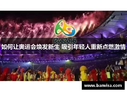 如何让奥运会焕发新生 吸引年轻人重新点燃激情 如何让奥运会焕发新生 吸引年轻人重新点燃激情