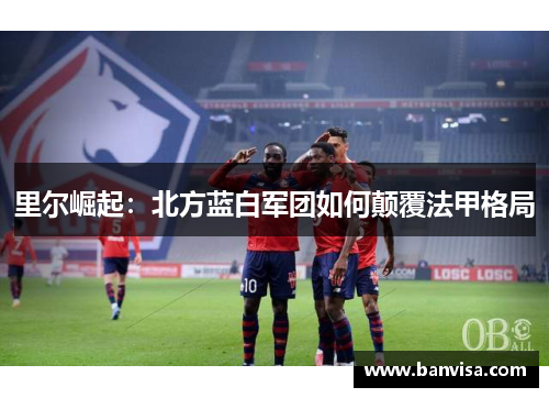 里尔崛起：北方蓝白军团如何颠覆法甲格局