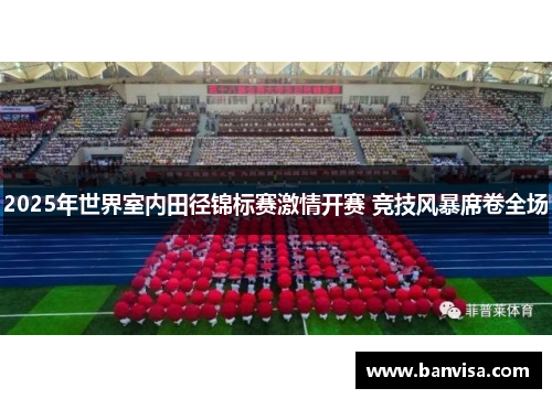 2025年世界室内田径锦标赛激情开赛 竞技风暴席卷全场