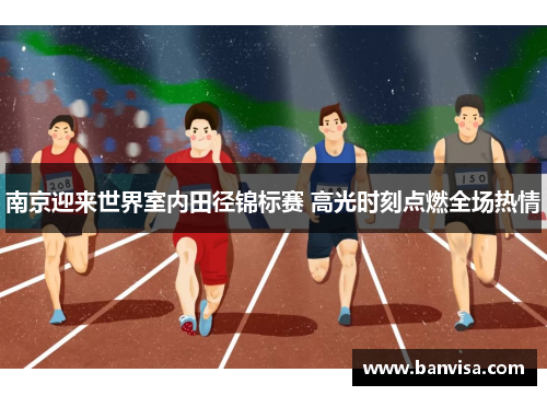 南京迎来世界室内田径锦标赛 高光时刻点燃全场热情