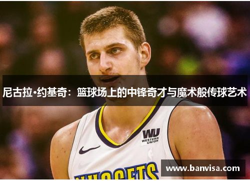 尼古拉·约基奇：篮球场上的中锋奇才与魔术般传球艺术