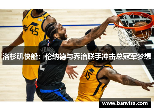 洛杉矶快船：伦纳德与乔治联手冲击总冠军梦想