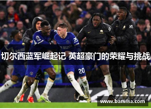 切尔西蓝军崛起记 英超豪门的荣耀与挑战