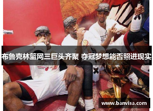 布鲁克林篮网三巨头齐聚 夺冠梦想能否照进现实