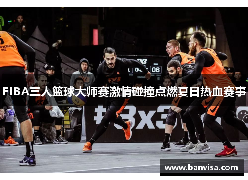 FIBA三人篮球大师赛激情碰撞点燃夏日热血赛事