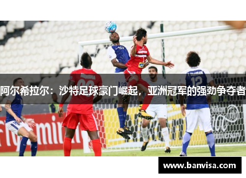 阿尔希拉尔：沙特足球豪门崛起，亚洲冠军的强劲争夺者
