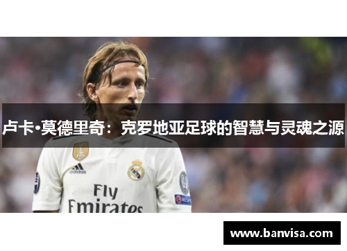 卢卡·莫德里奇：克罗地亚足球的智慧与灵魂之源