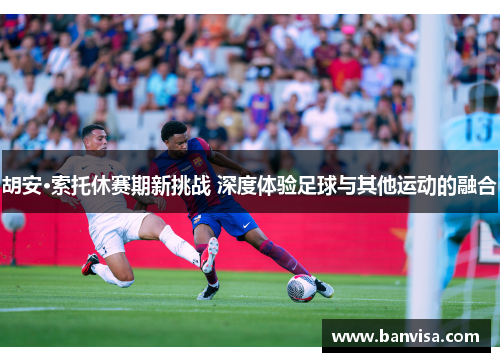 胡安·索托休赛期新挑战 深度体验足球与其他运动的融合