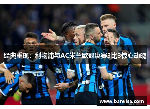 经典重现：利物浦与AC米兰欧冠决赛3比3惊心动魄