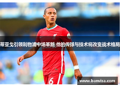 蒂亚戈引领利物浦中场革新 他的传球与技术将改变战术格局