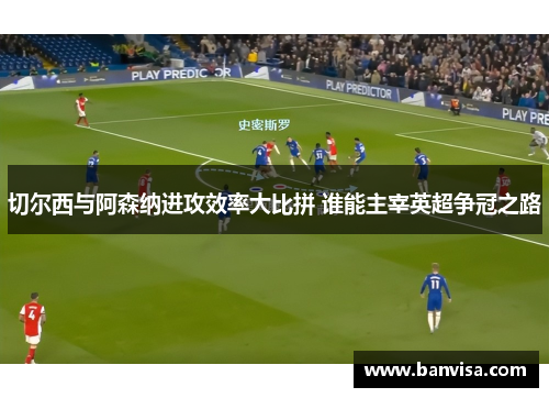 切尔西与阿森纳进攻效率大比拼 谁能主宰英超争冠之路