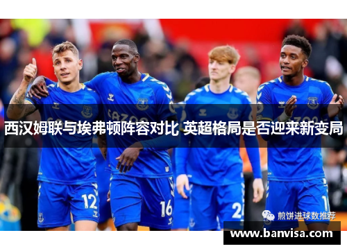 西汉姆联与埃弗顿阵容对比 英超格局是否迎来新变局 西汉姆联与埃弗顿阵容对比 英超格局是否迎来新变局