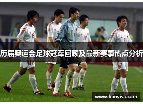 历届奥运会足球冠军回顾及最新赛事热点分析