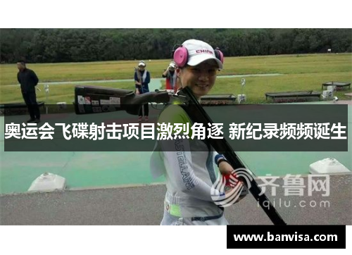奥运会飞碟射击项目激烈角逐 新纪录频频诞生